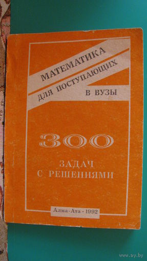 К.Ж.Байгелов "Математика для поступающих в ВУЗы" (300 задач с решениями), 1992г.
