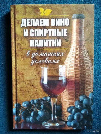 Делаем вино и спиртные напитки в домашних условиях // Серия: Полезная книга