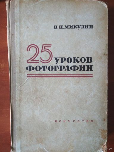 25 уроков фотогрфафии. В.П. Микулин Искусство. 1958 г. 480 стр.