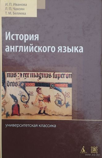 И. П. Иванова, Л. П. Чахоян, Т. М. Беляева "История английского языка" Переработанное, дополненное издание